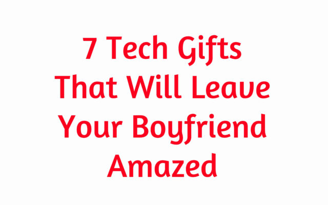 7 Tech Gifts That Will Leave Your Boyfriend Amazed